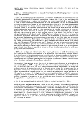 rappelle qu'à vecteur électoraliste, réponse électoraliste, et il I'invite à le faire savoir au
Gouvernement.

Le CROA…1 : I'intérêt public est bien au dessus de I'intérêt général, il faut I'expliquer car il y a là une
nuance très importante.

Le CROA…10 rejoint les propos de ses confrères. Le sentiment des DFA est qu'ils ont l’impression que
le ministère déréglemente la profession. Dans les DOM il y a des spécificités: ce sont des zones à très
forte sismicité et on a vu, il y a deux ans, le malheur -qui est survenu en Haïti. Si on laisse les choses
se faire, la même catastrophe surviendra dans les DOM. Actuellement, un pôle de compétence en
formation continue Antilles-Guyane se crée pour donner les architectes et tous les acteurs ou cadre
bâti et du cadre de vie. Si cela continue ainsi, nous allons abandonner et on va laisser les gens
construire comme ils le souhaitent, sans architecte, des maisons qui ne respecteront pas les règles
parasismiques et qui seront impropres à leur destination. Au moindre tremblement de terre, on
déplorera des milliers de morts. Il aimerait que le ministère puisse comprendre que c'est très
important. Les architectes sont en petit nombre dans les DOM, certes, mais ils ont vu leurs
prérogatives battre de l'aile depuis octobre 2007 et à présent le Gouvernement fait en sorte que les
constructeurs de maisons individuelles, les artisans, les entrepreneurs et les constructions illicites
des personnes physiques aient un boulevard devant eux pour ne plus faire appel aux architectes
tandis que, parallèlement, l'Etat impose aux architectes toutes ces réglementations auxquelles ils
sont obligés de s'adapter à l'instar de la RTA DOM qui n'a rien à faire dans les DOM et on va devoir
créer une RTG, puis une RTM et peut-être une RT Guyane. Il faut que le Gouvernement sache qu'il
existe un grave problème qui n'est plus seulement économique, on parle de la survie non pas des
agences mais des habitants de ces régions. La construction doit être encadrée et les architectes sont
les premiers à devoir être en capacité de l'encadrer. Il faut donc leur donner tous les outils pour
qu'ils puissent être responsables,

Le CROA…13 : sa région a la même réaction. Pour sa part, elle exerce en CAUE et constate que les
particuliers ne sont pas satisfaits du tout car ils ne peuvent pas construire et vivre dans des lieux où
ils seraient heureux en termes de cadre de vie. Les règlements ne répondent pas à cette démarche et
il manque beaucoup de professionnels architectes et urbanistes auprès des collectivités et des élus.
Les particuliers sont face à des règlements et on ne peut pas satisfaire leurs besoins, comme on peut
le faire dans d'autres pAys, et même en Europe aujourd'hui.

Pour conclure, CNOA 4 donne lecture d'un extrait du discours que le Président de la République a
prononcé à la CAPA en 2007: « Aujourd'hui, 83 % des maisons individuelles construites en France se
font sans architecte. Cela en dit long sur la méconnaissance du métier d’architecte. Il en résulte une
tendance naturelle à I'appauvrissement de la diversité et au mitage des paysages naturels, la
dégradation accrue par la multiplication des zones d'activités aux abords des villes, qui ne sont rien
d'autre qu'une forme de scandale comme si la ville laide en périphérie c'était normal pour garder la
ville superbe en son cœur. Ce n'est pas un raisonnement républicain. Aussi nous faut-il promouvoir
I'exigence architecturale auprès des acheteurs, des promoteurs, et des maires. Nous démontrerons
ainsi que l'innovation et la créativité ne sont pas réservées à une élite mais accessibles à I'ensemble
de la population » , (applaudissements de la salle).

La liste de tous les signataires de la pétition de l'Ordre est remise à Bertrand-Pierre Galey.

A titre personnel, Bertrand-Pierre Galey a envie de dire aux conseillers nationaux et présidents de
conseils régionaux qu'il espère qu'en ce qui concerne ce qu'il pourra faire pour I'architecture, les
choses ne font que commencer. Il y a énormément à faire et il aimerait pouvoir dire, - dans un laps
de temps qui sera celui où il considéra qu'on peut tirer une action en tant que directeur, c'est-à-dire
une grosse année -, qu'il aura fait avancer les choses, Il n'a jamais quitté une fonction sans se le dire
devant la glace et à ceux qui comptait sur lui et il assure que la profession peut compter sur lui. Il l'a
entendue et elle ne s'est pas exprimée en vain. Il regrette que le président du CROA…1 soit parti car
il peut tout entendre et ce qu'il entend, il en fait le profit de I'intérêt général ou de I'intérêt public
qu'il est chargé de défendre.
 