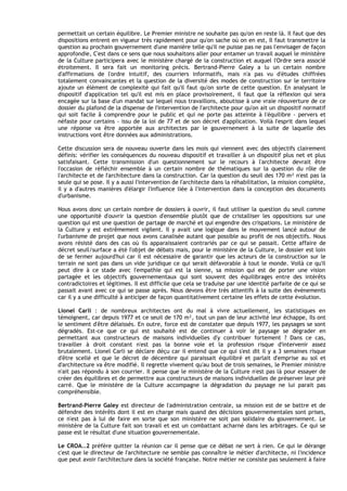 permettait un certain équilibre. Le Premier ministre ne souhaite pas qu'on en reste là. Il faut que des
dispositions entrent en vigueur très rapidement pour qu'on sache où on en est, Il faut transmettre la
question au prochain gouvernement d'une manière telle qu'il ne puisse pas ne pas l'envisager de façon
approfondie, C'est dans ce sens que nous souhaitons aller pour entamer un travail auquel le ministère
de la Culture participera avec le ministère chargé de la construction et auquel I'Ordre sera associé
étroitement. Il sera fait un monitoring précis. Bertrand-Pierre Galey a lu un certain nombre
d'affirmations de l'ordre intuitif, des courriers informatifs, mais n'a pas vu d'études chiffrées
totalement convaincantes et la question de la diversité des modes de construction sur le territoire
ajoute un élément de complexité qui fait qu'il faut qu'on sorte de cette question. En analysant le
dispositif d'application tel qu'il est mis en place provisoirement, il faut que la réflexion qui sera
encagée sur la base d'un mandat sur lequel nous travaillons, aboutisse à une vraie réouverture de ce
dossier du plafond de la dispense de I'intervention de I'architecte pour qu'on ait un dispositif normatif
qui soit facile â comprendre pour le public et qui ne porte pas atteinte à l'équilibre - pervers et
néfaste pour certains - issu de la loi de 77 et de son décret d'application. Voilà I'esprit dans lequel
une réponse va être apportée aux architectes par le gouvernement à la suite de laquelle des
instructions vont être données aux administrations.

Cette discussion sera de nouveau ouverte dans les mois qui viennent avec des objectifs clairement
définis: vérifier les conséquences du nouveau dispositif et travailler à un dispositif plus net et plus
satisfaisant. Cette transmission d'un questionnement sur le recours à l'architecte devrait être
I'occasion de réfléchir ensemble à un certain nombre de thématiques sur la question du rôle de
l'architecte et de I'architecture dans la construction. Car la question du seuil des 170 m² n'est pas la
seule qui se pose. Il y a aussi I'intervention de I'architecte dans la réhabilitation, la mission complète,
il y a d'autres manières d'élargir I'influence liée à l'intervention dans la conception des documents
d'urbanisme.

Nous avons donc un certain nombre de dossiers à ouvrir, il faut utiliser la question du seuil comme
une opportunité d'ouvrir la question d'ensemble plutôt que de cristalliser les oppositions sur une
question qui est une question de partage de marché et qui engendre des crispations. Le ministère de
la Culture y est extrêmement vigilent. Il y avait une logique dans le mouvement lancé autour de
I'urbanisme de projet que nous avons canalisée autant que possible au profit de nos objectifs. Nous
avons résisté dans des cas où ils apparaissaient contrariés par ce qui se passait. Cette affaire de
décret seuil/surface a été I'objet de débats mais, pour le ministère de la Culture, le dossier est loin
de se fermer aujourd'hui car il est nécessaire de garantir que les acteurs de la construction sur le
terrain ne sont pas dans un vide juridique ce qui serait défavorable à tout le monde. Voilà ce qu'il
peut dire à ce stade avec I'empathie qui est la sienne, sa mission qui est de porter une vision
partagée et les objectifs gouvernementaux qui sont souvent des équilibrages entre des intérêts
contradictoires et légitimes. Il est difficile que cela se traduise par une identité parfaite de ce qui se
passait avant avec ce qui se passe après. Nous devons être très attentifs à la suite des évènements
car il y a une difficulté à anticiper de façon quantitativement certaine les effets de cette évolution.

Lionel Carli : de nombreux architectes ont du mal à vivre actuellement, les statistiques en
témoignent, car depuis 1977 et ce seuil de 170 m², tout un pan de leur activité leur échappe, Ils ont
le sentiment d'être délaissés. En outre, force est de constater que depuis 1977, les paysages se sont
dégradés. Est-ce que ce qui est souhaité est de continuer à voir le paysage se dégrader en
permettant aux constructeurs de maisons individuelles d'y contribuer fortement ? Dans ce cas,
travailler à droit constant n'est pas la bonne voie et la profession risque d'intervenir assez
brutalement. Lionel Carli se déclare déçu car il entend que ce qui s'est dit il y a 3 semaines risque
d'être scellé et que le décret de décembre qui paraissait équilibré et parlait d'emprise au sol et
d'architecture va être modifié. Il regrette vivement qu'au bout de trois semaines, le Premier ministre
n'ait pas répondu à son courrier. Il pense que le ministère de la Culture n'est pas là pour essayer de
créer des équilibres et de permettre aux constructeurs de maisons individuelles de préserver leur pré
carré. Que le ministère de la Culture accompagne la dégradation du paysage ne lui parait pas
compréhensible.

Bertrand-Pierre Galey est directeur de l'administration centrale, sa mission est de se battre et de
défendre des intérêts dont il est en charge mais quand des décisions gouvernementales sont prises,
ce n'est pas à lui de faire en sorte que son ministère ne soit pas solidaire du gouvernement. Le
ministère de la Culture fait son travail et est un combattant acharné dans les arbitrages. Ce qui se
passe est le résultat d'une situation gouvernementale.

Le CROA…2 préfère quitter la réunion car il pense que ce débat ne sert à rien. Ce qui le dérange
c'est que le directeur de I'architecture ne semble pas connaître le métier d'architecte, ni l'incidence
que peut avoir I'architecture dans la société française. Notre métier ne consiste pas seulement à faire
 