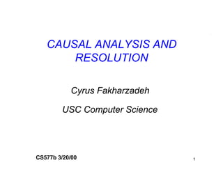 CAUSAL ANALYSIS AND
       RESOLUTION

           Cyrus Fakharzadeh

        USC Computer Science




CS577b 3/20/00                 1
 