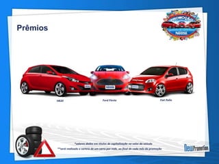 Prêmios 
HB20 Ford Fiesta Fiat Palio 
*valores dados em titulos de capitalização no valor do veículo 
**será realizado o sorteio de um carro por rede, ao final de cada mês da promoção 
 