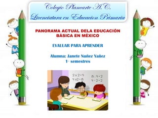 PANORAMA ACTUAL DELA EDUCACIÓN
BÁSICA EN MÉXICO

EVALUAR PARA APRENDER
Alumna: Janete Nuñez Yañez
1· semestres

 