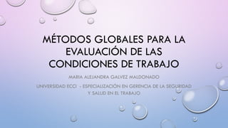 MÉTODOS GLOBALES PARA LA
EVALUACIÓN DE LAS
CONDICIONES DE TRABAJO
MARIA ALEJANDRA GALVEZ MALDONADO
UNIVERSIDAD ECCI - ESPECIALIZACIÓN EN GERENCIA DE LA SEGURIDAD
Y SALUD EN EL TRABAJO
 