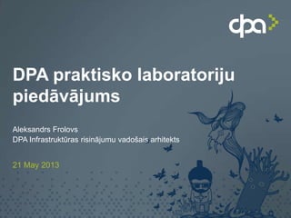 DPA praktisko laboratoriju
piedāvājums
Aleksandrs Frolovs
DPA Infrastruktūras risinājumu vadošais arhitekts
21 May 2013
 