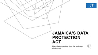JAMAICA'S DATA
PROTECTION
ACT
Compliance required from the business
community
 