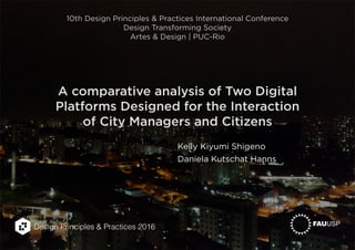 Design Principles & Practices 2016
A comparative analysis of Two Digital
Platforms Designed for the Interaction
of City Managers and Citizens
Kelly Kiyumi Shigeno
Daniela Kutschat Hanns
10th Design Principles & Practices International Conference
Design Transforming Society
Artes & Design | PUC-Rio
 
