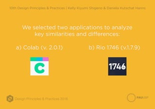 Design Principles & Practices 2016
10th Design Principles & Practices | Kelly Kiyumi Shigeno & Daniela Kutschat Hanns
We selected two applications to analyze
key similarities and differences:
a) Colab (v. 2.0.1) b) Rio 1746 (v.1.7.9)
 