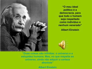 “O meu ideal
político é a
democracia, para
que todo o homem
seja respeitado
como indivíduo e
nenhum venerado”
Albert Einstein
“Duas coisas são infinitas: o universo e a
estupidez humana. Mas, no que respeita ao
universo, ainda não adquiri a certeza
absoluta”
Albert Einstein
 