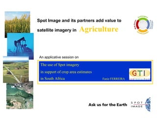 Spot Image and its partners add value to satellite imagery in   Agriculture The use of Spot imagery  in support of crop area estimates  in South Africa    Fanie FERREIRA An applicative session on 