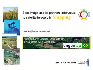 Spot Image and its partners add value to satellite imagery in  Mapping An applicative session on Mapping Santa Catarina, Brazil with SPOT 5 HRS and HRG: A Case Study 