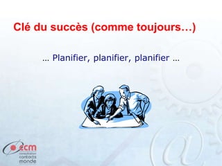 Clé du succès (comme toujours…)
… Planifier, planifier, planifier …
 