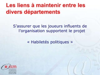 Les liens à maintenir entre les
divers départements
S’assurer que les joueurs influents de
l’organisation supportent le projet
« Habiletés politiques »
 