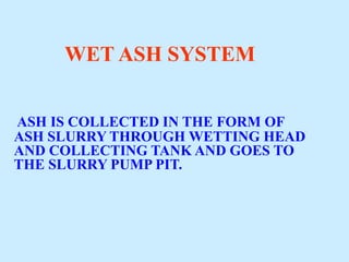 WET ASH SYSTEM
ASH IS COLLECTED IN THE FORM OF
ASH SLURRY THROUGH WETTING HEAD
AND COLLECTING TANK AND GOES TO
THE SLURRY PUMP PIT.
 