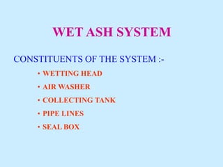 WET ASH SYSTEM
CONSTITUENTS OF THE SYSTEM :-
• WETTING HEAD
• AIR WASHER
• COLLECTING TANK
• PIPE LINES
• SEAL BOX
 