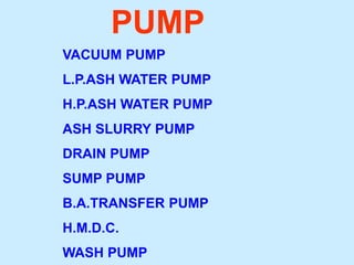 PUMP
VACUUM PUMP
L.P.ASH WATER PUMP
H.P.ASH WATER PUMP
ASH SLURRY PUMP
DRAIN PUMP
SUMP PUMP
B.A.TRANSFER PUMP
H.M.D.C.
WASH PUMP
 