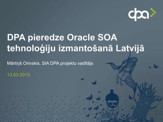 DPA pieredze Oracle SOA
tehnoloģiju izmantošanā Latvijā
Mārtiņš Orinskis, SIA DPA projektu vadītājs

13.03.2013
 