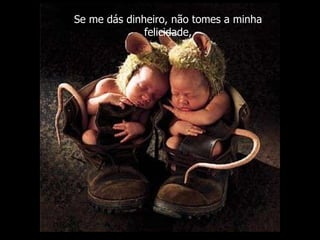 Se me dás dinheiro, não tomes a minha felicidade, 