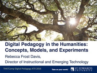Digital Pedagogy in the Humanities:
Concepts, Models, and Experiments !
Rebecca Frost Davis, !
Director of Instructional and Emerging Technology!
THATCamp	
  Digital	
  Pedagogy	
  ATX	
  2016	
  
 