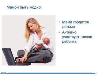 Мамой быть модно! 
47 
• Мама гордится 
детьми 
• Активно 
участвует жизни 
ребенка 
 