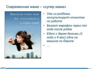 Современная мама – «супер мама» 
48 
• Уже из роддома, 
консультирует клиентов 
по работе 
• Бегает марафон через пол 
года после родов 
• Едет с двумя детьми (3 
года и 6 мес) одна на 
машине по Европе 
• … 
 