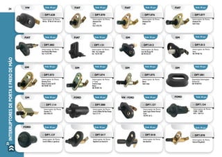 InterruptoresdePortaeFreiodeMão24
Emb. 05 pçs.
Emb. 05 pçs.
Emb. 05 pçs. Emb. 05 pçs.
Emb. 05 pçs.
Emb. 05 pçs.
Emb. 05 pçs.
vw
fiat
fiat fiat
fiat
fiat
gm
»» DP7.070
Interruptor de Porta
Adaptação Fiat
Curto
Fiat: 4.102.793
»» DP7.628
Interruptor de Porta
VW Fox - Nº VW 377.947.561.D
»» DP7.077
Interruptor de Porta
Adaptação Fiat
Super-Longo
»» DP7.076
Interruptor de Porta
Adaptação Fiat
Longo
»» DP7.012
Interruptor de Porta
Astra 96/Omega 98
GM: 90.210.575
»» DP7.131
Interruptor de Porta
Palio - face retangular
Fiat - 46.441.458
»» DP7.082
Interruptor de Porta
Uno/Prêmio/Elba/Fiorino
Fiat: 75.273.790
Emb. 05 pçs.
Emb. 05 pçs.
GM
GM
»» DP7.073
Interruptor de Porta
Dianteira/Curto
Monza (4 portas) até 85
GM: 90.087.763
»» DP7.013
Interruptor de Porta
Corsa
GM: 90.483.756
Emb. 05 pçs. Emb. 05 pçs. Emb. 05 pçs.
GM GM GM
»» DP7.081
Guarnição Interruptor
Universal
GM: 90.069.953
»» DP7.075
Interruptor de Porta
Monza
Super-Longo
»» DP7.074
Interruptor de Porta
e Capô
Traseira/Longo
Monza
GM: 90.087.763
»» DP7.137
Interruptor de Porta
Corcel II/Belina c/ guarda pó
»» DP7.134
Interruptor de Porta
F1000 / F 4000
DZTU - 13A772-A
»» DP7.017
Interruptor de Porta
Regulável com Guarda-Pó
»» DP7.018
Interruptor de Porta
Auto Ajustável
»» DP7.078
Interruptor de Porta
Universal (Regulável)
Emb. 05 pçs.
Emb. 05 pçs.Emb. 05 pçs. Emb. 05 pçs. Emb. 05 pçs.
FORD
FORD
Emb. 05 pçs. Emb. 05 pçs. Emb. 05 pçs.GM FORD vw / FORD
»» DP7.114
Interruptor de Porta
Chevette 74 >
GM: 8.940.745	
»» DP7.080
Interruptor de Porta
Corcel II/Belina/Del Rey/Pampa
Ford: 57.714
»» DP7.127
Interruptor de Porta
Apolo/Logus/Pointer/Verona/
Escort
542.947.561-A	
 