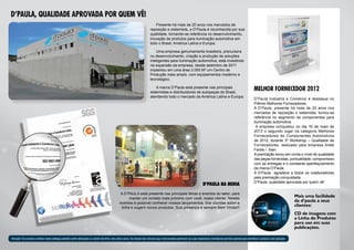 Presente há mais de 20 anos nos mercados de
reposição e sistemista, a D’Paula é reconhecida por sua
qualidade, tornando-se referência no desenvolvimento,
inovação de produtos para iluminação automotiva em
todo o Brasil, América Latina e Europa.
Uma empresa genuinamente brasileira, precursora
no desenvolvimento, criação e produção de soluções
inteligentes para iluminação automotiva, está investindo
na expansão da empresa, desde setembro de 2011
implantou em uma área 3.000 M² um Centro de
Produção mais amplo, com equipamentos moderno e
tecnológico.
A marca D’Paula está presente nas principais
sistemistas e distribuidores de autopeças do Brasil,
atendendo todo o mercado da América Latina e Europa.
MELHOR FORNECEDOR 2012
D’Paula Indústria e Comércio é destaque no
Prêmio Melhores Fornecedores.
A D’Paula, presente há mais de 20 anos nos
mercados de reposição e sistemista, tornou-se
referência no segmento de componentes para
iluminação automotiva.
A empresa conquistou no dia 16 de maio de
2013 o segundo lugar na categoria Melhores
Fornecedores de Componentes Automotivos
de 2012, durante 3º Workshop – Qualidade de
Fornecedores, realizado pela empresa Arteb
Faróis / Sian.
A premiação levou em conta o nível de qualidade
das peças fornecidas, pontualidade, compromisso
com as entregas e o constante aperfeiçoamento
da marca D’Paula.
A D’Paula agradece a todos os colaboradores
pela premiação conquistada.
D’Paula, qualidade aprovada por quem vê!
Mais uma facilidade
da d’paula a seus
clientes:
CD de imagens com
a Linha de Produtos
para uso em suas
publicações.
Atenção! Os produtos contidos neste catálogo poderão sofrer alterações ou saírem de linha, sem prévio aviso. As marcas dos veículos aqui mencionadas pertencem as suas respectivas montadoras servindo apenas para identificar o produto a ser aplicado.
D’PAULA NA MIDIA
A D’PAULA está presente nas principais feiras e eventos do setor, para
manter um contato mais próximo com você, nosso cliente. Nestes
eventos é possível conhecer nossos lançamentos, tirar dúvidas sobre a
linha e sugerir novos produtos. Sua presença é sempre Bem Vinda!!!
D’Paula, qualidade aprovada por quem vê!
 