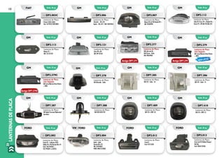 12
LANTERNASDEPLACA
Emb. 01 pç.
Emb. 01 pç.
Emb. 01 pç.
Emb. 01 pç.
Emb. 01 pç.
Emb. 01 pç.
Emb. 01 pç.
Emb. 01 pç.
Emb. 01 pç.
Emb. 01 pç.
Emb. 01 pç.
Emb. 01 pç.
Emb. 01 pç.
Emb. 01 pç.
GM
GM
GM
GM
GM
GM
VW / fORD
GM
GM
FORD
GM
GM
GM
FORD
»» DP3.007
Lanterna de Placa
Monza 82 até 90/Kadett 89 >
GM: 93269994
»» DP3.113
Lanterna de Placa
Monza 91 >
GM: 52.255.937
»» DP3.112
Lanterna de Placa
Celta 07/Corsa 94 >/Kadett 96 >
Vectra 97 e 98 GM: 90.386.222
»» DP3.121
Lanterna de Placa
Astra 99 a 04
GM: 09153163
»» DP3.377
Lanterna de Placa
GM Celta até 06
GM Prisma - Todos
GM: 90564968
»» DP7.385
Lanterna de Placa
GM S10 - Todos - LD
»» DP7.386
Lanterna de Placa
GM S10 - Todos - LE
»» DP7.387
Lanterna de Placa
GM Opala/Caravan/Diplomata/
comodoro
»» DP7.388
Lanterna de Placa
GM D20/A20/C20
»» DP7.410
Lanterna de Placa
GM S10 >2001 LE
»» DP7.409
Lanterna de Placa
GM S10 >2001 LD
»» DP3.002
Lanterna de Placa
Escort 87 > inclusive ZETEC
Hobby 94 a 96/Verona 88 a 91
Ford: 542/943021 –
547/943021 a (ZETEC)
»» DP3.004
Lanterna de Placa
Apolo - todos
Verona 88 a 92
VW: 541943021
FORD: 89AU13550AA
»» DP3.012
Lanterna de Placa
Corcel II
Ford: B1E13550	
»» DP3.013
Lanterna de Placa
Escort até 87/Belina/Pampa/
Del Rey
Ford: 84AU13550A
Emb. 01 pç.FORD
Emb. 01 pç. Emb. 01 pç.fiat GM
»» DP3.003C
Lanterna de Placa
Tempra (Toda Linha)
Fiat: 7679222/50010004
»» DP3.006
Lanterna de Placa
Chevette – 83 a 94
Opala – 80 a 87 / GM: 94623465
Emb. 01 pç.GM
»» DP3.379C
Lanterna de Placa
com Soquete
GM Corsa/Meriva/Astra/Vectra
> 2005
Emb. 01 pç.GM
»» DP3.379
Lanterna de Placa
sem Soquete
GM Corsa/Meriva/Astra/Vectra
> 2005
NOVA OPÇÃO
Antigo DP7.379
Antigo DP7.379C
Antigo DP7.377
Emb. 01 pç.GM
»» DP7.378
Lanterna de Placa
GM Silverado - Todos
 