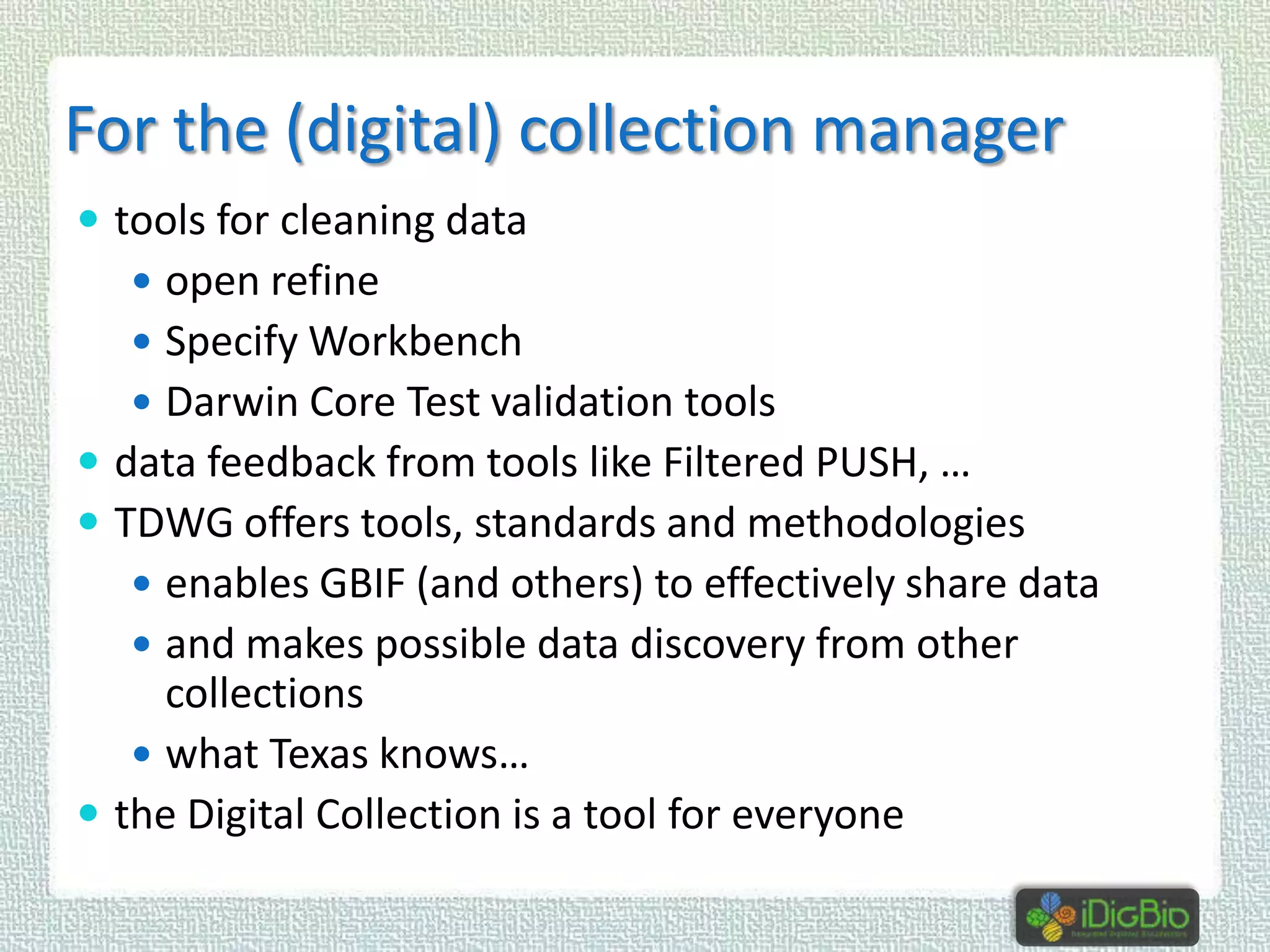 For the (digital) collection manager
 tools for cleaning data
 open refine

 Specify Workbench
 Darwin Core Test validation tools

 data feedback from tools like Filtered PUSH, …
 TDWG offers tools, standards and methodologies
 enables GBIF (and others) to effectively share data
 and makes possible data discovery from other

collections
 what Texas knows…
 the Digital Collection is a tool for everyone

 