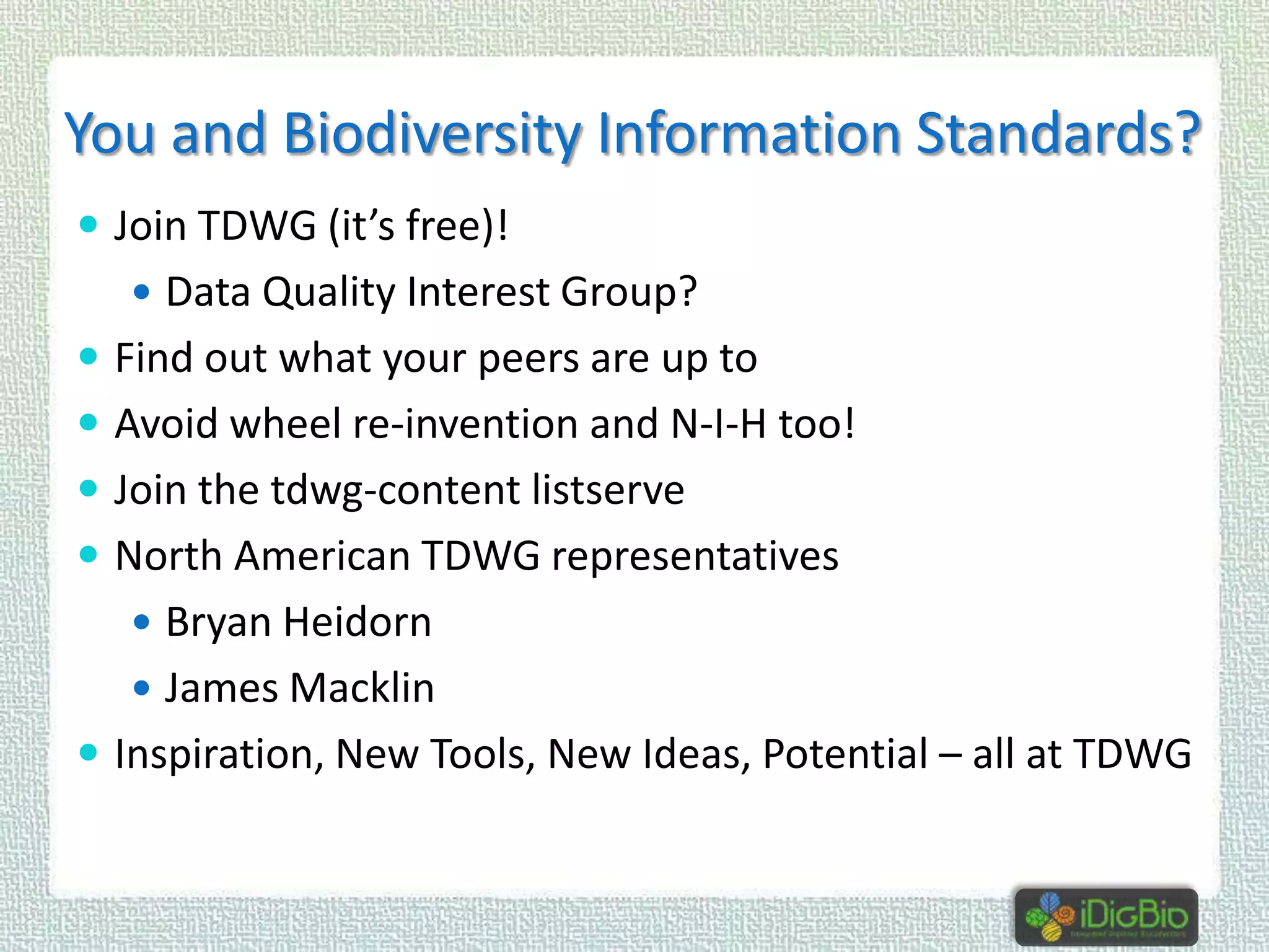You and Biodiversity Information Standards?
 Join TDWG (it’s free)!
 Data Quality Interest Group?

 Find out what your peers are up to
 Avoid wheel re-invention and N-I-H too!
 Join the tdwg-content listserve

 North American TDWG representatives
 Bryan Heidorn
 James Macklin

 Inspiration, New Tools, New Ideas, Potential – all at TDWG

 