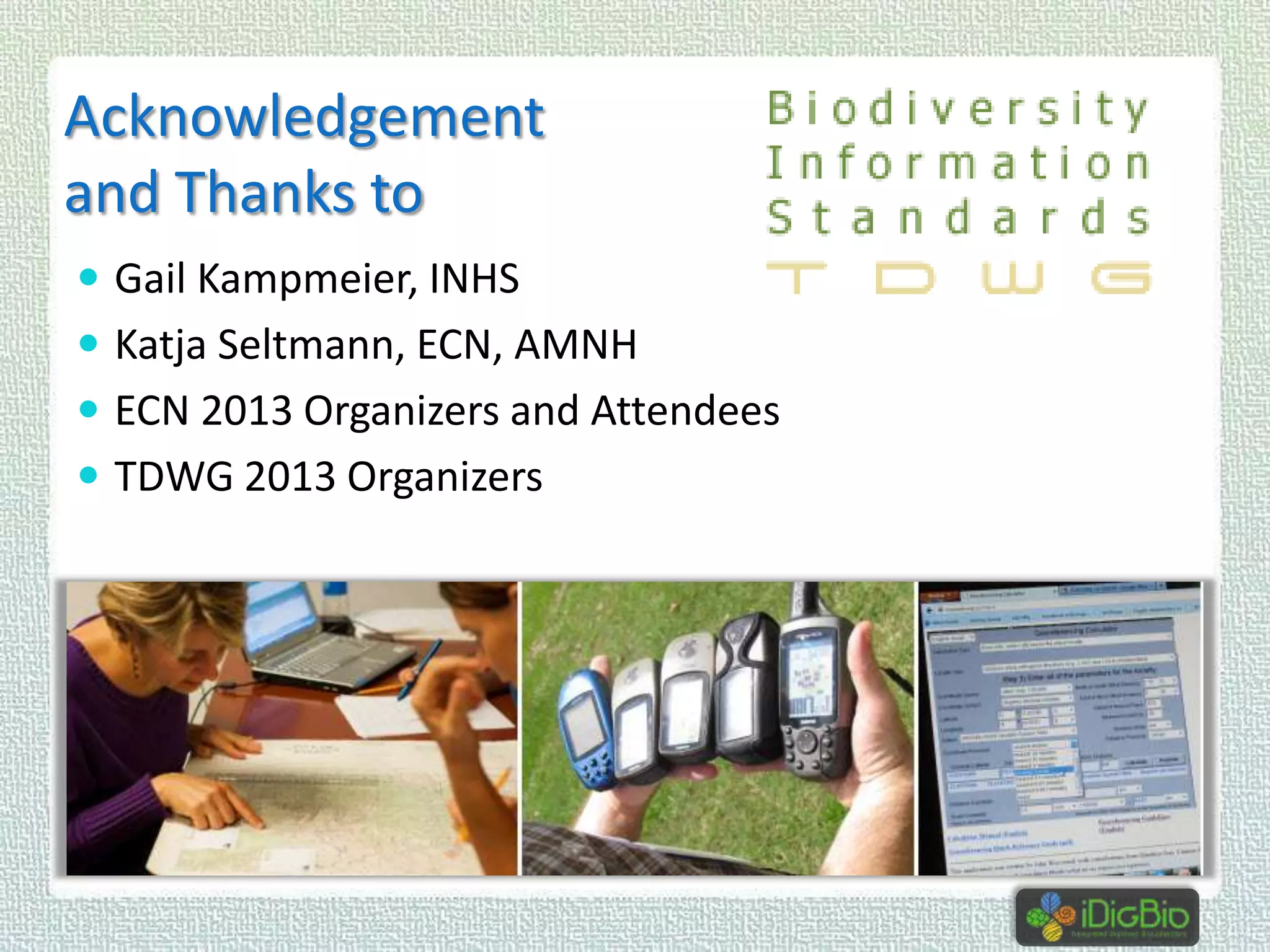 Acknowledgement
and Thanks to
 Gail Kampmeier, INHS

 Katja Seltmann, ECN, AMNH
 ECN 2013 Organizers and Attendees
 TDWG 2013 Organizers

 