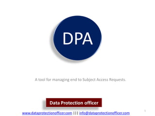 DPA
       A tool for managing end to Subject Access Requests.




                                                                   1
www.dataprotectionofficer.com ||| info@dataprotectionofficer.com
 