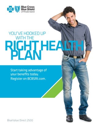 YOU’VE HOOKED UP
WITH THE

RIGHT HEALTH
PLAN
Start taking advantage of
your benefits today.
Register on BCBSRI.com.

BlueValue Direct 2500

 