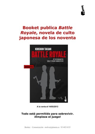 Booket publica Battle
Royale, novela de culto
japonesa de los noventa
INÉDITO
A la venta el 14/05/2013
Todo está permitido para sobrevivir.
¡Empieza el juego!
Booket · Comunicación · moliva@planeta.es · 93 492 8155
 