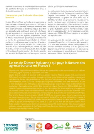 exemple,la destruction de la biodiversité,l’accroissement
des pollutions chimiques, la surconsommation d’eau, la
destruction des sols, etc.
Une menace pour la sécurité alimentaire
mondiale
En plus d’être inefficace sur le plan environnemental, la
consommation croissante d’agrocarburants a des impacts
dévastateurs sur la sécurité alimentaire mondiale. Pour
deux raisons principales :d’abord,les politiques de soutien
aux agrocarburants contribuent largement à la hausse
des prix alimentaires et à l’augmentation de leur volatilité.
Ce sont 65% des huiles végétales produites en Europe
et 40% du maïs américain qui sont aujourd’hui destinées
au marché des agrocarburants. La réduction de l’offre en
céréales et en oléagineux pour les marchés alimentaires
pousse les prix à la hausse, ce qui a des conséquences
dramatiques pour les ménages les plus pauvres des pays
du Sud,qui peuvent consacrer jusqu’à 75% de leur budget
à l’alimentation. En outre, les cours des denrées agricoles
ont tendance à s’aligner encore d’avantage sur ceux du
pétrole, qui sont particulièrement volatils.
Les politiques de soutien aux agrocarburants constituent
le principal moteur de l’accaparement des terres. Selon
l’Agence internationale de l’énergie, la production
d’agrocarburants a augmenté de 625% entre 2000 et
2010. Pour produire ces agrocarburants, il faut des terres,
que les investisseurs vont principalement chercher dans
les pays en développement,où les droits des populations
locales sur leurs ressources naturelles sont peu sécurisés.
D’après l’étude de la Coalition internationale pour l’accès
à la terre,jusqu’à deux tiers des terres accaparées dans le
monde entre 2000 et 2010 pourraient servir à produire
des agrocarburants.
Les agrocarburants dits « avancés »,et en particulier ceux
qui doivent être produits sur des terres arables,pourraient
donc avoir exactement les mêmes conséquences sur la
sécurité alimentaire mondiale que les agrocarburants
de première génération. C’est ce que l’on observe déjà
avec les agrocaburants produits à partir de cultures non
alimentaires dédiées comme le jatropha.
Le cas de Diester Industrie : qui paye la facture des
agrocarburants en France ?
La production d’agrocarburants a été favorisée par des exonérations fiscales importantes qui ont créé des
manques à gagner injustifiés et injustifiables pour l’État.
Leader de la production de biodiesel en France, Diester Industrie (filiale du groupe Avril, anciennement
Sofiproteol) est d’ailleurs en position de quasi-monopole, ce qui lui permet de bénéficier massivement
des politiques fiscales très généreuses de l’État français. Cette situation a été dénoncée par la Cour
des comptes en janvier 2012. Elle y évoque pour le groupe Sofiprotéol « un effet d’aubaine », et une
« rente de situation ». En effet, la Cour des comptes calcule que l’exonération fiscale dont bénéficient les
producteurs d’agrocarburants a coûté à l’État plus de 2,6 milliards d’euros entre 2005 et 2010, dont 1,8
milliards d’euros uniquement destinés aux producteurs de biodiesel.Sur la même période,les producteurs
de biodiesel auraient réalisé des investissements à hauteur de 500 millions d’euros. En seulement 5 ans,
ces investissements productifs ont donc été remboursés près de quatre fois par les contribuables français.
Pourtant, le Gouvernement Ayrault a décidé, fin 2012, de renouveler pour 3 ans les agréments qui
permettent aux producteurs français d’agrocarburants de bénéficier de cette défiscalisation massive. Il
s’agit d’un cadeau fiscal d’environ 80 millions d’euros destiné à la filière du biodiesel pour 2013. La même
année, le groupe Avril/Sofiproteol aurait capté, à lui seul, plus de 60% de cet énorme cadeau fiscal.
Cette situation française pose clairement la question des conflits d’intérêts entre élites économiques et
politiques,puisque le président de Avril/Sofiprotéol,Xavier Beulin,est également le président de la FNSEA,
le syndicat agricole majoritaire en France.
Signataires
 