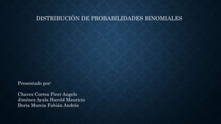 DISTRIBUCIÓN DE PROBABILIDADES BINOMIALES
Presentado por:
Chaves Correa Pierr Angelo
Jiménez Ayala Harold Mauricio
Doria Murcia Fabián Andrés
 