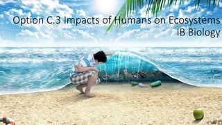 Option C.3 Impacts of Humans on Ecosystems
IB Biology
R. Price
v. 1 2015
 