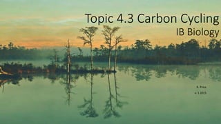 Topic 4.3 Carbon Cycling
IB Biology
R. Price
v. 1 2015
 