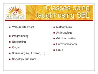 Classes being taught using SBLWeb development			ProgrammingNetworkingEnglishSciences (Biol, Environ, …)Sociology and moreMathematics