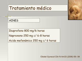 Tratamiento médico AINES Ibuprofeno 800 mg/6 horas Naproxeno 250 mg c/ 6-8 horas Acido mefenámico 250 mg c/ 6 horas Obstet Gynecol Clin N Am33 (2006) 69– 84 
