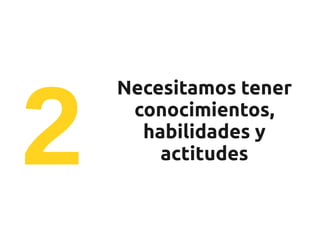 2
    Necesitamos tener
     conocimientos,
      habilidades y
        actitudes
 