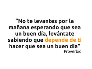 “No te levantes por la
mañana esperando que sea
  un buen día, levántate
sabiendo que depende de ti
hacer que sea un buen día”
                   Proverbio
 