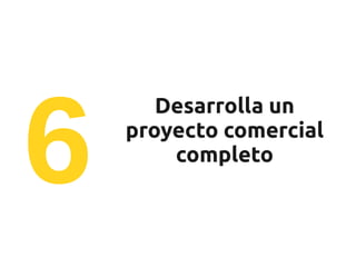 6
       Desarrolla un
    proyecto comercial
        completo
 