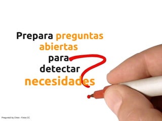 Prepara preguntas
                  abiertas
                    para
                  detectar
                       necesidades

Pregunta3 by Chesi - Fotos CC
 