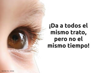 ¡Da a todos el
                        mismo trato,
                         pero no el
                       mismo tiempo!


Eye See You - peasap
 