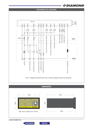 LEON HEIMER S/A
DIAGRAMA DE LIGAÇÕES
DIAMOND
REDE ANORMALREDE ANORMAL
FALHA TENSÃO GMGFALHA TENSÃO GMG
PROTEÇÃO ATIVADAPROTEÇÃO ATIVADA
GMG OPERANDOGMG OPERANDO
CARGA DE BATERIACARGA DE BATERIA
PRESSÃO BAIXAPRESSÃO BAIXA PROTEÇÃO
TEMPERATURA ALTATEMPERATURA ALTA
ROTAÇÃO ANORMALROTAÇÃO ANORMAL
OFF
RESET START
AUTO MAN
SOBRECARGA
FALHA NA PARTIDAFALHA NA PARTIDA
MÓDULO DE AUTOMATISMO DPC-560MÓDULO DE AUTOMATISMO DPC-560 DIAMONDDIAMOND
DIMENSÕES
Obs: Furo no painel = 91 x 43 mm
-B +B
01 04 0502 03 0612 07 08 1314
RA
DPC-560
BAT MP SD AT PO TA
GMG
QTA
+
-
B+
B-
D+
GA SG
OFF
PT SD CB MAN
AUTO
TAPO SCBATERIA
MOTORDEPARTIDA
SOLENÓIDEDODIESEL
ALTERNADORDECARGA
PRESSÃODEÓLEO
TEMPERATURADAÁGUA
FASE"S"DOALTERNADOR
S
10
AT
AUXILIARDATRANSFERÊNCIADECARGA
SISTEMAEMAUTOMÁTICO
09
AP
AUXILIARDASOLENÓIDEDEPARADA
11
AX
SOBRECARGA
RÊDEANORMAL
GMGANORMAL
Obs.: O negativo da bateria bem como o neutro do gerador devem ser aterrados.
98,0 120,0
130,0
42,0
50,0
EMERG.
ANTERIOR INICIAL FECHAR
 