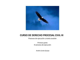 CURSO DE DERECHO PROCESAL CIVIL III
Andrés Carita Quispe
Procesos de ejecución y tutela cautelar
Primera parte
El proceso de ejecución
 