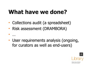 What have we done? Collections audit (a spreadsheet) Risk assessment (DRAMBORA) … User requirements analysis (ongoing, for curators as well as end-users) 