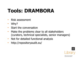 Tools: DRAMBORA Risk assessment Why? Start the conversation Make the problems clear to all stakeholders (curators, technical specialists, senior managers) Not for detailed functional analysis http://repositoryaudit.eu/ 