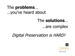 The  problems … …you’ve heard about The  solutions … … are complex Digital Preservation is HARD! 