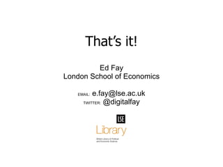That’s it! Ed Fay London School of Economics EMAIL:  e.fay@lse.ac.uk TWITTER:  @digitalfay 