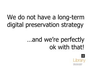 … and we’re perfectly ok with that! We do not have a long-term digital preservation strategy 